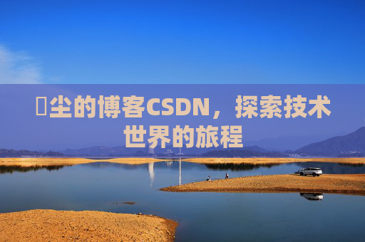 玦尘的博客CSDN，探索技术世界的旅程